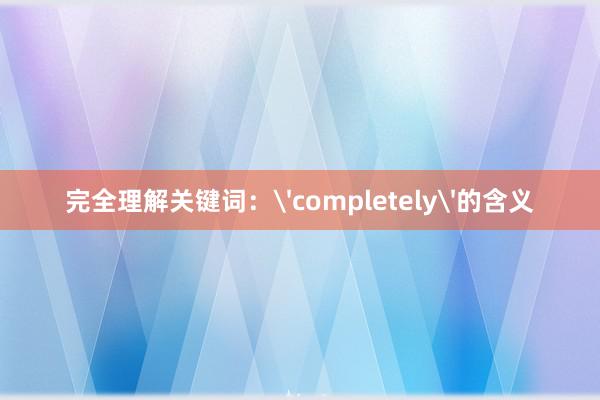 完全理解关键词：'completely'的含义