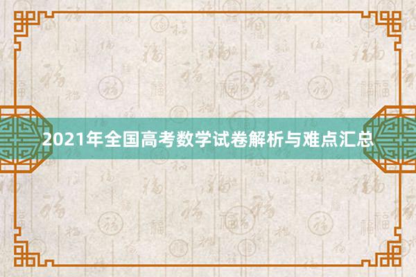 2021年全国高考数学试卷解析与难点汇总